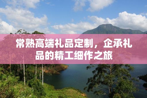 常熟高端礼品定制，企承礼品的精工细作之旅